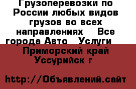 Грузоперевозки по России любых видов грузов во всех направлениях. - Все города Авто » Услуги   . Приморский край,Уссурийск г.